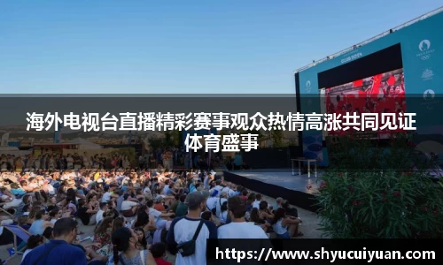 海外电视台直播精彩赛事观众热情高涨共同见证体育盛事