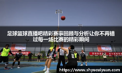 足球篮球直播吧精彩赛事回顾与分析让你不再错过每一场比赛的精彩瞬间