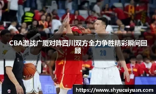 CBA激战广厦对阵四川双方全力争胜精彩瞬间回顾