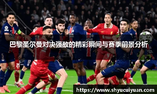 巴黎圣尔曼对决强敌的精彩瞬间与赛季前景分析